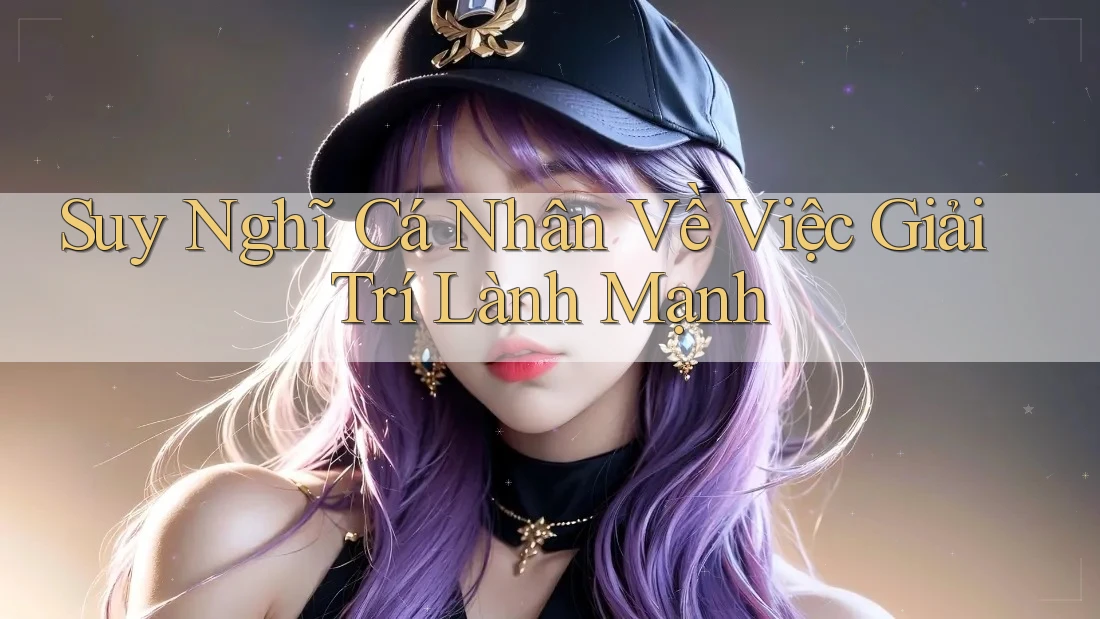 Suy Nghĩ Cá Nhân Về Việc Giải Trí Lành Mạnh