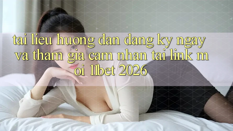 Tài liệu hướng dẫn Đăng ký ngay Và Tham Gia Cảm nhận Tại Link Mới 11bet 2026 Tài liệu hướng dẫn Đăng ký ngay Và Tham Gia Cảm nhận Tại Link Mới 11bet 2026
