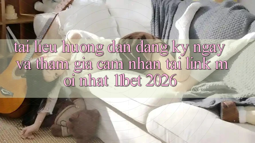 Tài liệu hướng dẫn Đăng ký ngay Và Tham Gia Cảm nhận Tại Link Mới nhất 11bet 2026