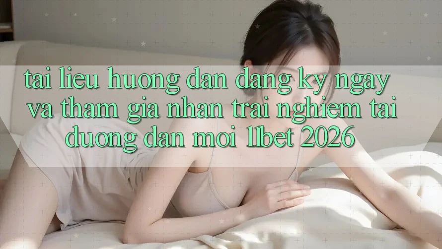 Tài liệu hướng dẫn Đăng ký ngay Và Tham Gia Nhận trải nghiệm Tại Đường dẫn Mới 11bet 2026