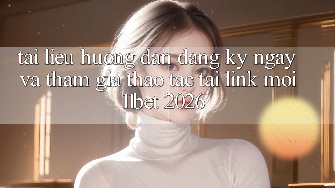 Tài liệu hướng dẫn Đăng ký ngay Và Tham Gia Thao tác Tại Link Mới 11bet 2026 Tài liệu hướng dẫn Đăng ký ngay Và Tham Gia Thao tác Tại Link Mới 11bet 2026