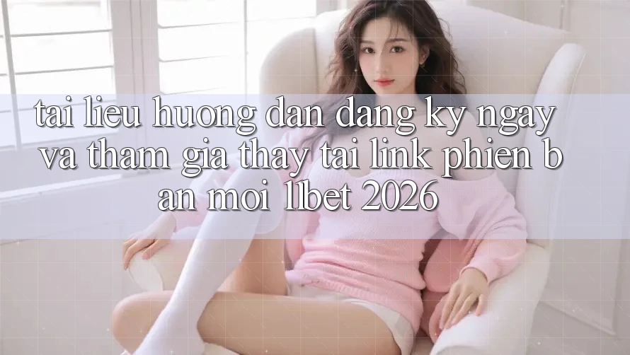 Tài liệu hướng dẫn Đăng ký ngay Và Tham Gia Thấy Tại Link Phiên bản mới 11bet 2026