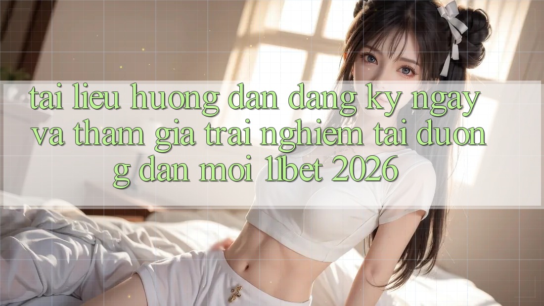 Tài liệu hướng dẫn Đăng ký ngay Và Tham Gia Trải nghiệm Tại Đường dẫn Mới 11bet 2026
