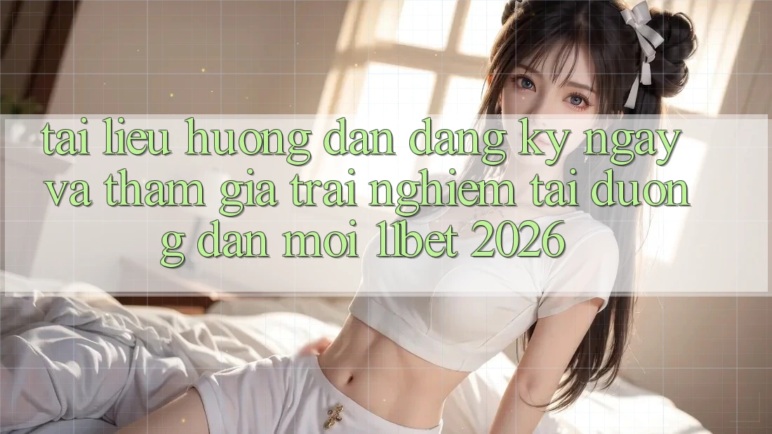 Tài liệu hướng dẫn Đăng ký ngay Và Tham Gia Trải Nghiệm Tại Đường dẫn Mới 11bet 2026