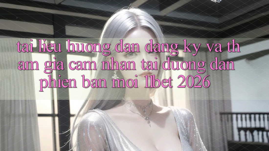 Tài liệu hướng dẫn Đăng Ký Và Tham Gia Cảm nhận Tại Đường dẫn Phiên bản mới 11bet 2026