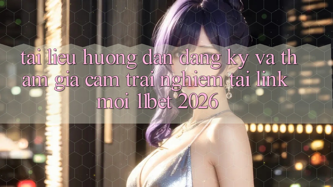 Tài liệu hướng dẫn Đăng Ký Và Tham Gia Cảm trải nghiệm Tại Link Mới 11bet 2026 Tài liệu hướng dẫn Đăng Ký Và Tham Gia Cảm trải nghiệm Tại Link Mới 11bet 2026