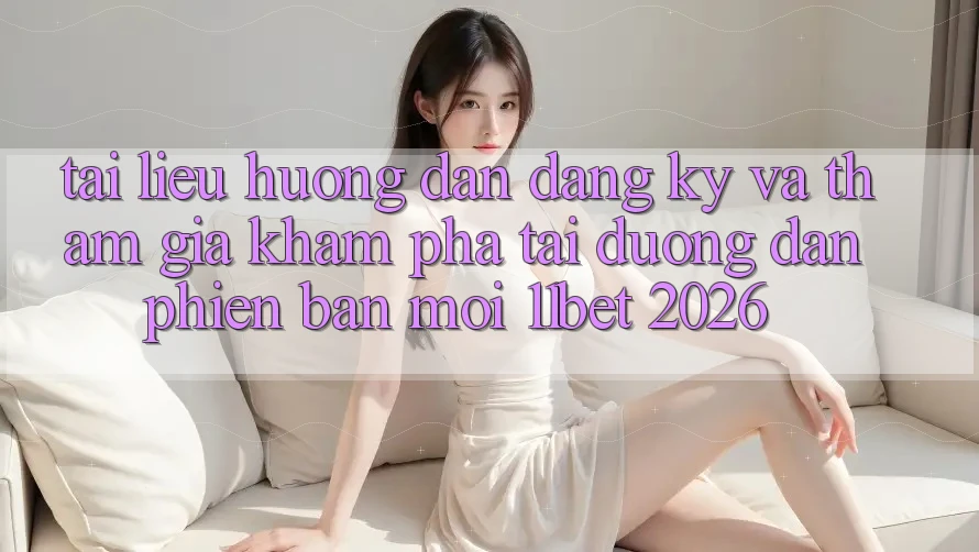 Tài liệu hướng dẫn Đăng Ký Và Tham Gia Khám phá Tại Đường dẫn Phiên bản mới 11bet 2026