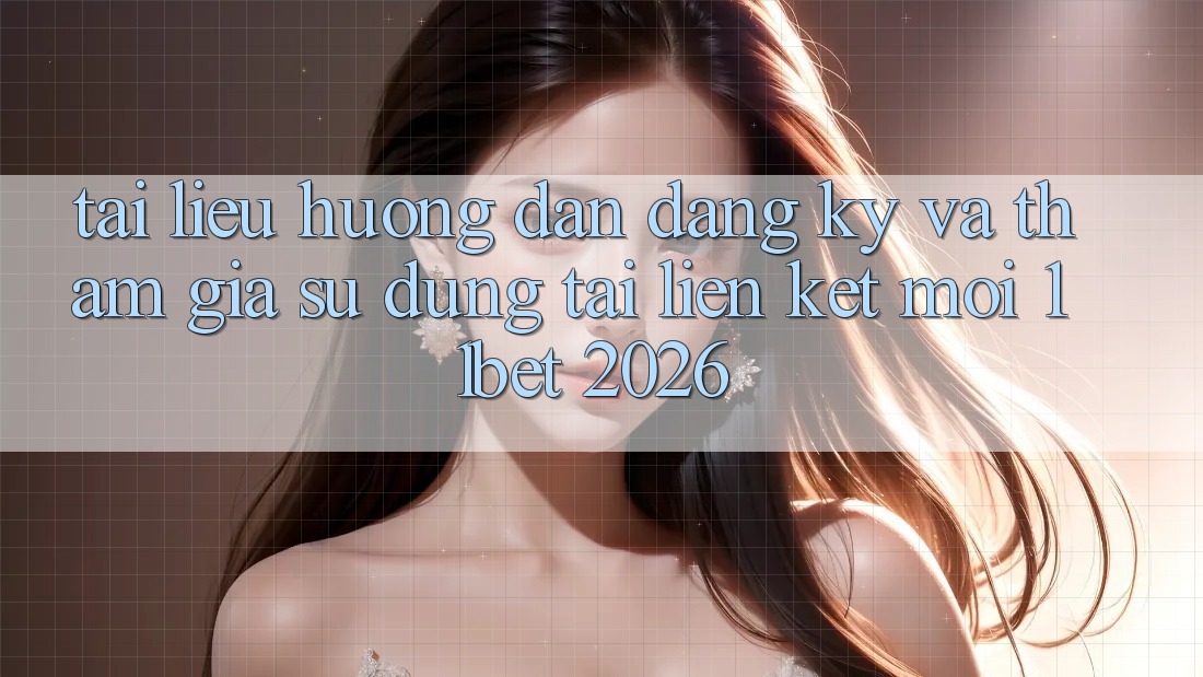 Tài liệu hướng dẫn Đăng Ký Và Tham Gia Sử dụng Tại Liên kết Mới 11bet 2026
