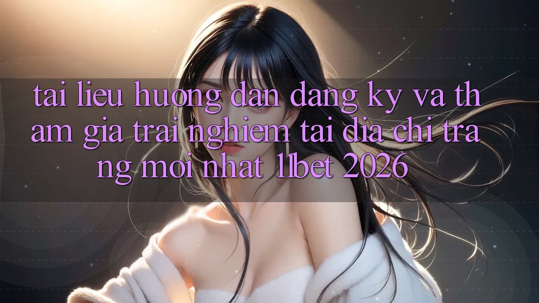 Tài liệu hướng dẫn Đăng Ký Và Tham Gia Trải Nghiệm Tại Địa chỉ trang Mới nhất 11bet 2026