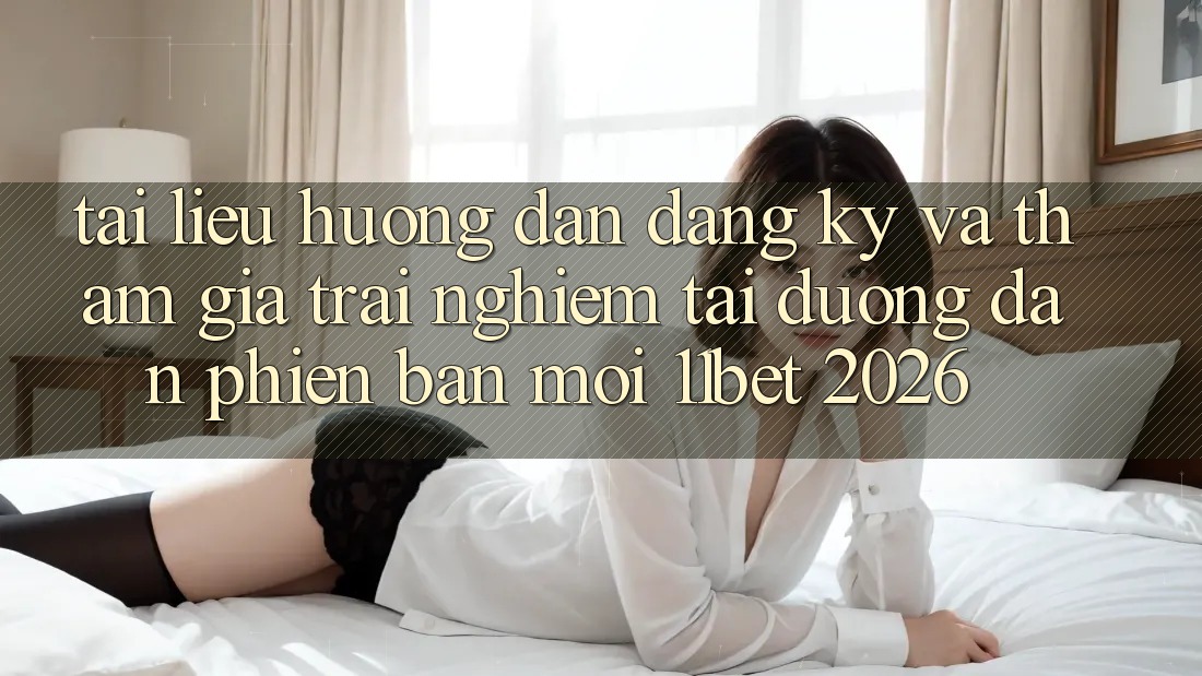 Tài liệu hướng dẫn Đăng Ký Và Tham Gia Trải Nghiệm Tại Đường dẫn Phiên bản mới 11bet 2026 Tài liệu hướng dẫn Đăng Ký Và Tham Gia Trải Nghiệm Tại Đường dẫn Phiên bản mới 11bet 2026