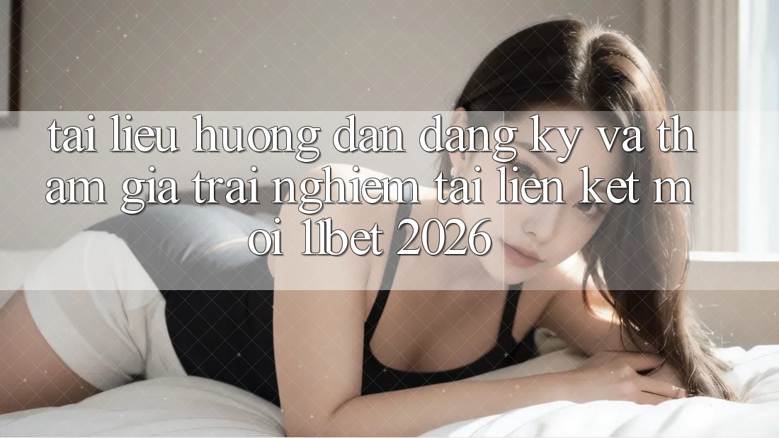 Tài liệu hướng dẫn Đăng Ký Và Tham Gia Trải Nghiệm Tại Liên kết Mới 11bet 2026 Tài liệu hướng dẫn Đăng Ký Và Tham Gia Trải Nghiệm Tại Liên kết Mới 11bet 2026