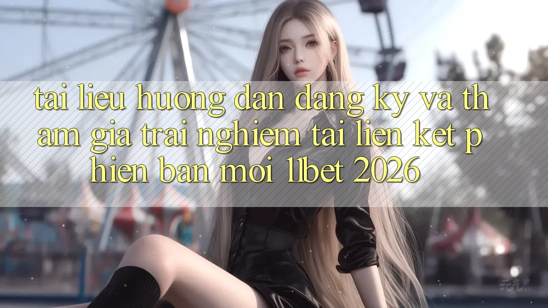 Tài liệu hướng dẫn Đăng Ký Và Tham Gia Trải Nghiệm Tại Liên kết Phiên bản mới 11bet 2026