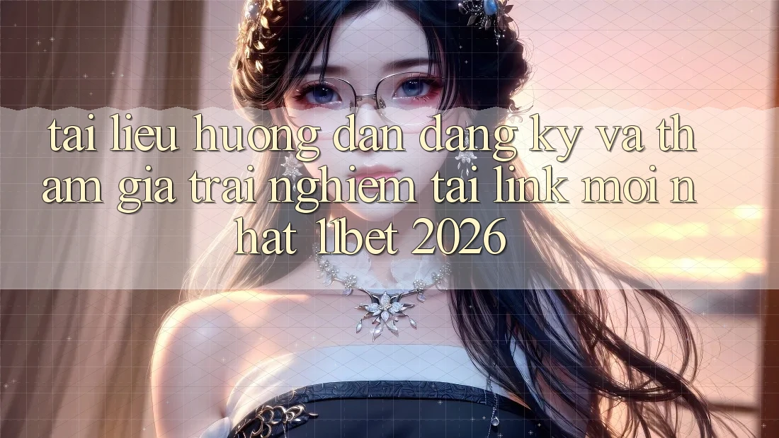 Tài liệu hướng dẫn Đăng Ký Và Tham Gia Trải Nghiệm Tại Link Mới nhất 11bet 2026