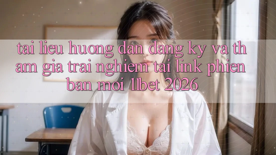 Tài liệu hướng dẫn Đăng Ký Và Tham Gia Trải Nghiệm Tại Link Phiên bản mới 11bet 2026