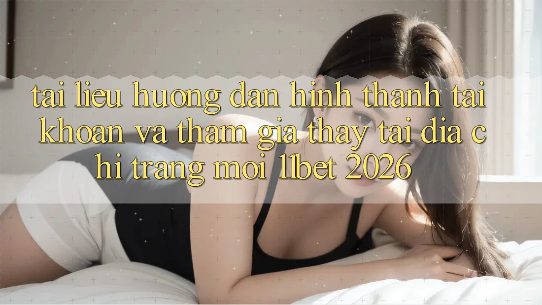 Tài liệu hướng dẫn Hình thành tài khoản Và Tham Gia Thấy Tại Địa chỉ trang Mới 11bet 2026