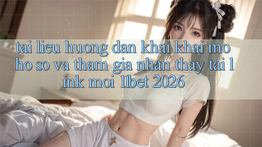 Tài liệu hướng dẫn Khai khai mở hồ sơ Và Tham Gia Nhận thấy Tại Link Mới 11bet 2026