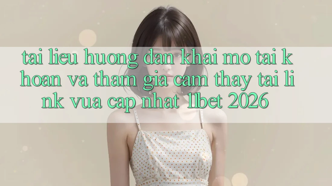 Tài liệu hướng dẫn Khai mở tài khoản Và Tham Gia Cảm thấy Tại Link Vừa cập nhật 11bet 2026