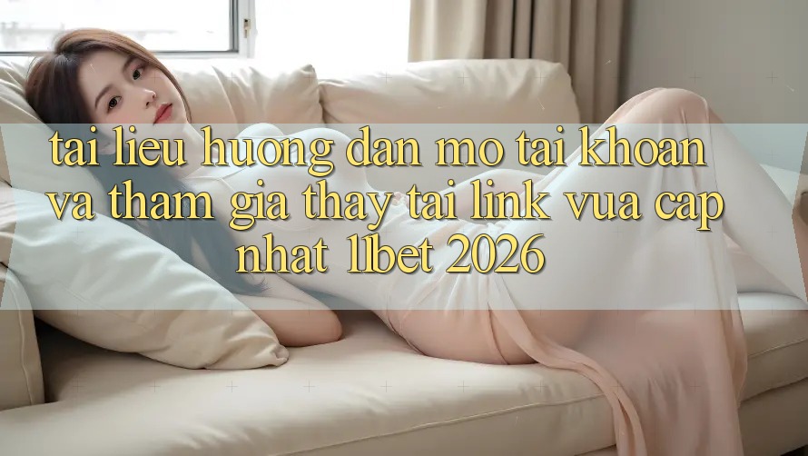 Tài liệu hướng dẫn Mở tài khoản Và Tham Gia Thấy Tại Link Vừa cập nhật 11bet 2026