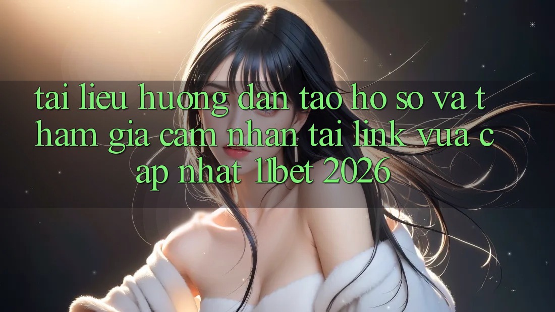 Tài liệu hướng dẫn Tạo hồ sơ Và Tham Gia Cảm nhận Tại Link Vừa cập nhật 11bet 2026