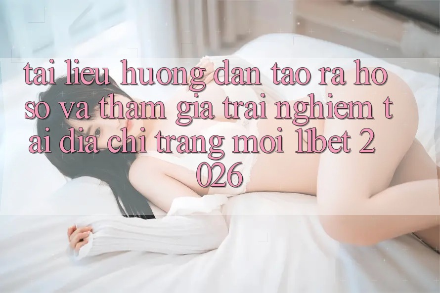 Tài liệu hướng dẫn Tạo ra hồ sơ Và Tham Gia Trải Nghiệm Tại Địa chỉ trang Mới 11bet 2026 Tài liệu hướng dẫn Tạo ra hồ sơ Và Tham Gia Trải Nghiệm Tại Địa chỉ trang Mới 11bet 2026