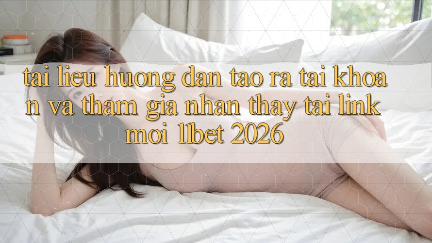 Tài liệu hướng dẫn Tạo ra tài khoản Và Tham Gia Nhận thấy Tại Link Mới 11bet 2026