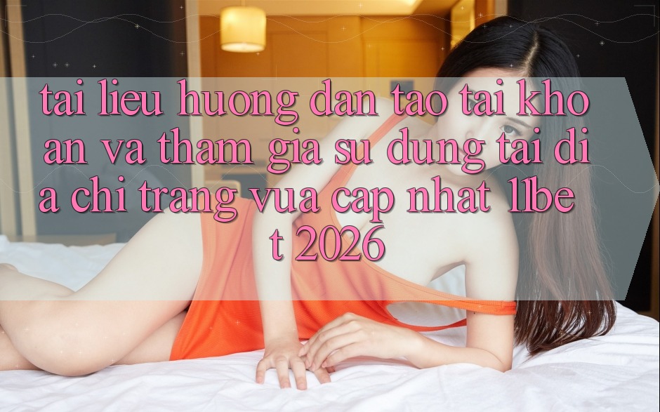 Tài liệu hướng dẫn Tạo tài khoản Và Tham Gia Sử dụng Tại Địa chỉ trang Vừa cập nhật 11bet 2026