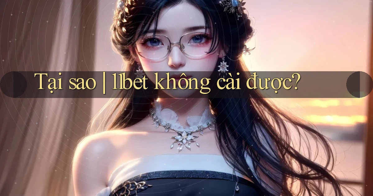 Tại sao 11bet không cài được