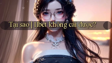 Tại sao 11bet không cài được