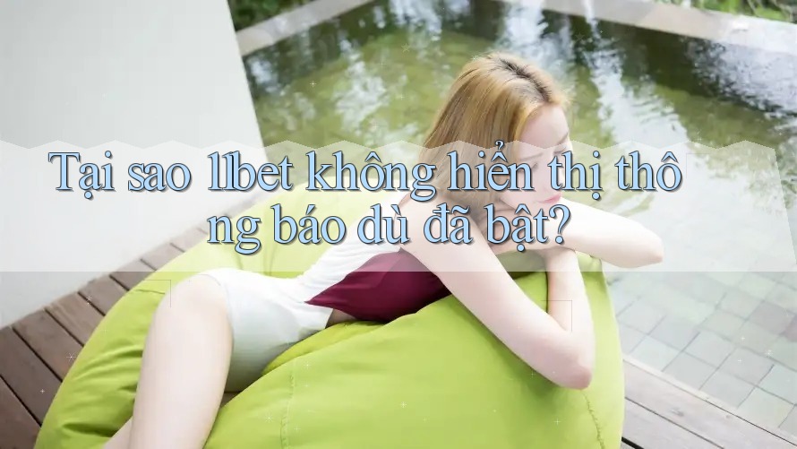 Tại sao 11bet không hiển thị thông báo dù đã bật?