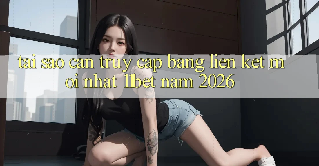 Tại Sao Cần Truy Cập Bằng Liên kết Mới nhất 11bet Năm 2026?