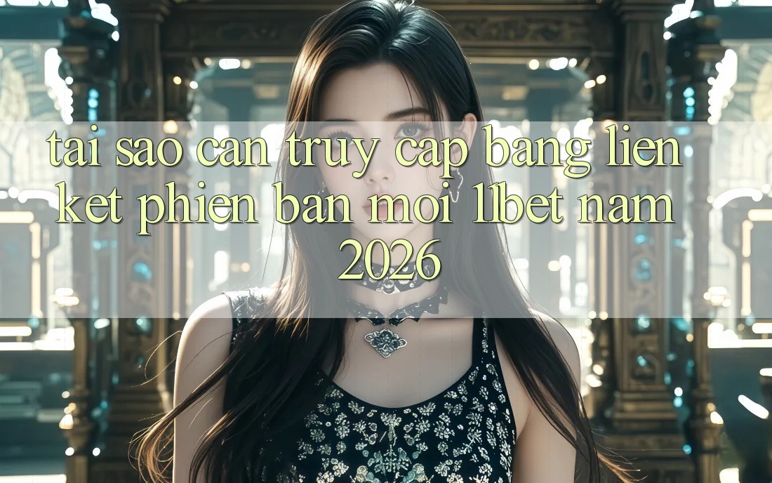 Tại Sao Cần Truy Cập Bằng Liên kết Phiên bản mới 11bet Năm 2026?