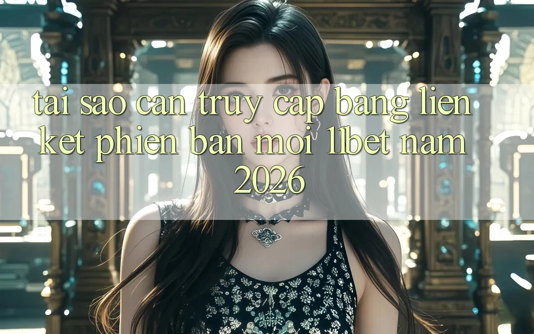 Tại Sao Cần Truy Cập Bằng Liên kết Phiên bản mới 11bet Năm 2026?