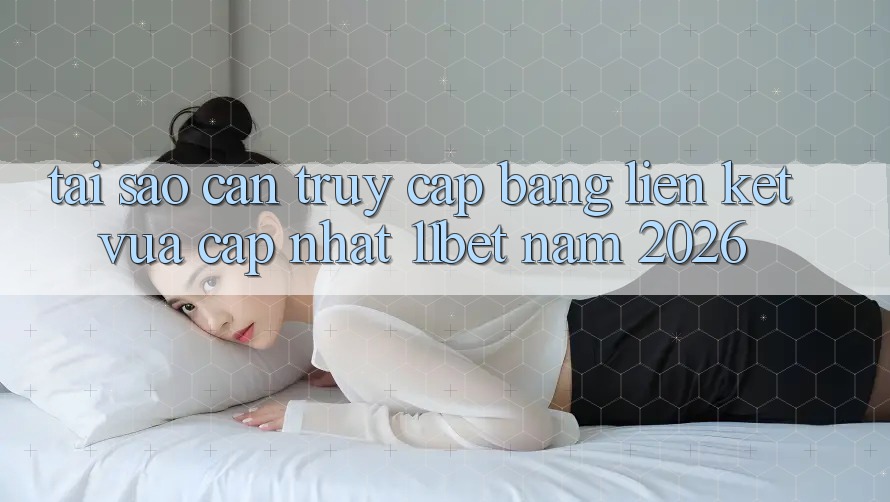 Tại Sao Cần Truy Cập Bằng Liên kết Vừa cập nhật 11bet Năm 2026? Tại Sao Cần Truy Cập Bằng Liên kết Vừa cập nhật 11bet Năm 2026?