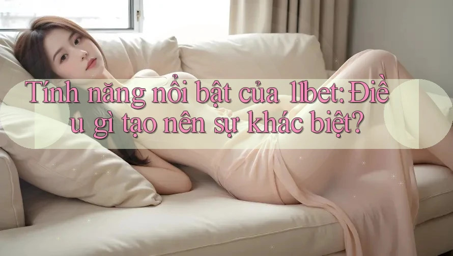 Tính năng nổi bật của 11bet: Điều gì tạo nên sự khác biệt? Tính năng nổi bật của 11bet: Điều gì tạo nên sự khác biệt?