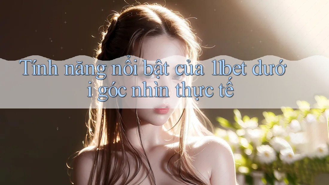 Tính năng nổi bật của 11bet dưới góc nhìn thực tế Tính năng nổi bật của 11bet dưới góc nhìn thực tế