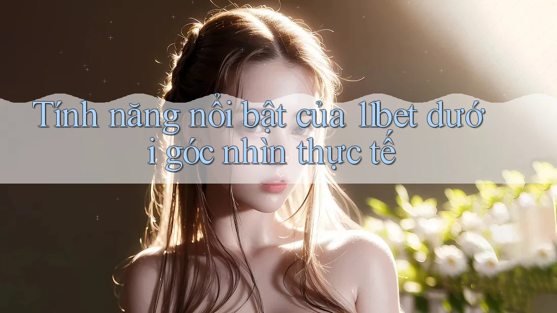 Tính năng nổi bật của 11bet dưới góc nhìn thực tế Tính năng nổi bật của 11bet dưới góc nhìn thực tế