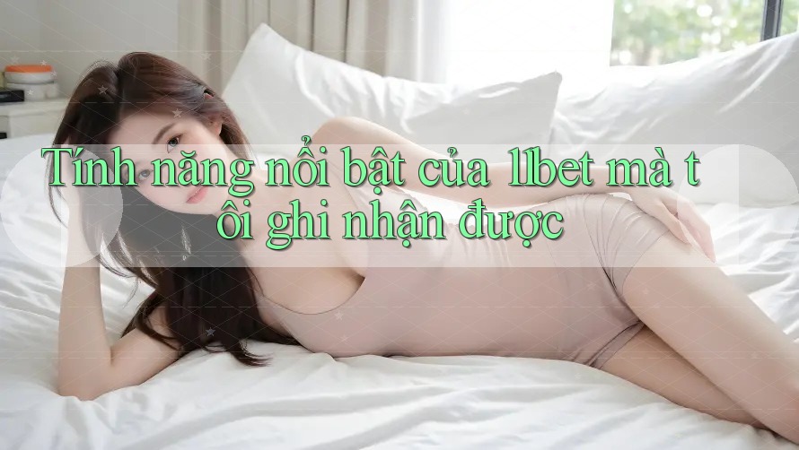 Tính năng nổi bật của 11bet mà tôi ghi nhận được