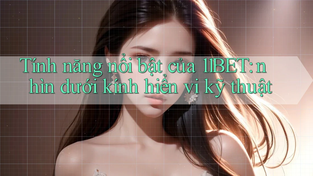 Tính năng nổi bật của 11BET: nhìn dưới kính hiển vi kỹ thuật