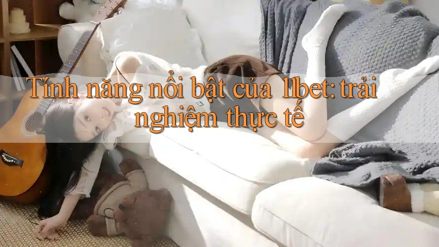 Tính năng nổi bật của 11bet: trải nghiệm thực tế Tính năng nổi bật của 11bet: trải nghiệm thực tế