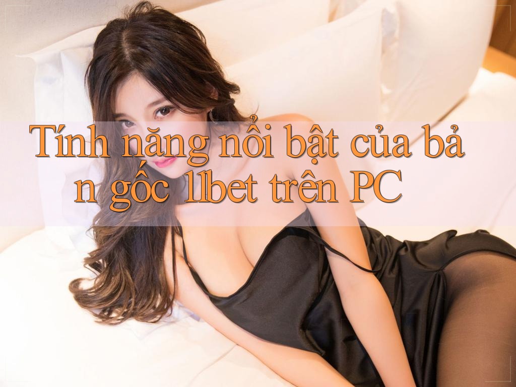 Tính năng nổi bật của bản gốc 11bet trên PC