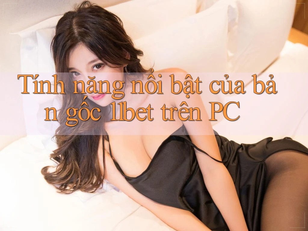Tính năng nổi bật của bản gốc 11bet trên PC
