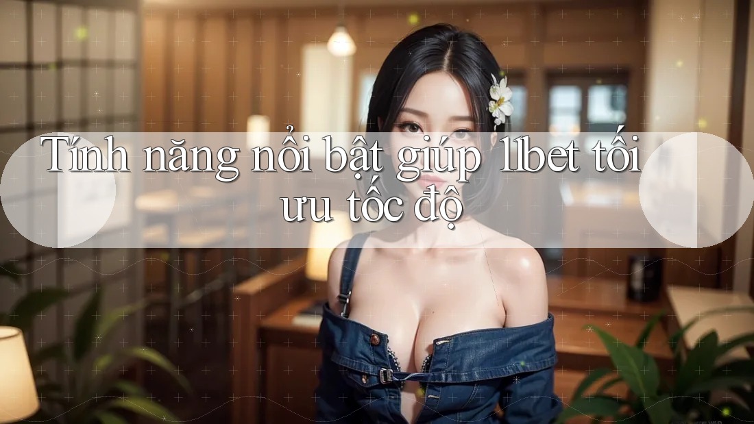 Tính năng nổi bật giúp 11bet tối ưu tốc độ Tính năng nổi bật giúp 11bet tối ưu tốc độ