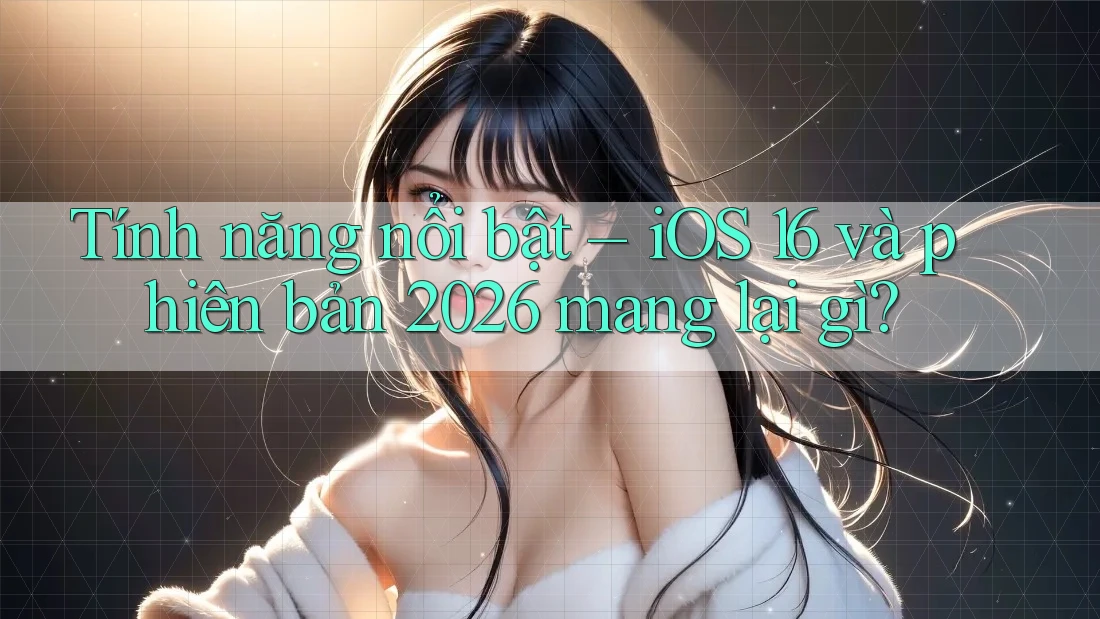 Tính năng nổi bật – iOS 16 và phiên bản 2026 mang lại gì? Tính năng nổi bật – iOS 16 và phiên bản 2026 mang lại gì?