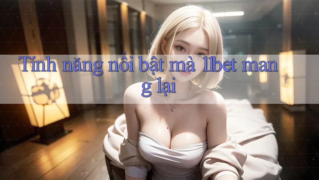 Tính năng nổi bật mà 11bet mang lại Tính năng nổi bật mà 11bet mang lại