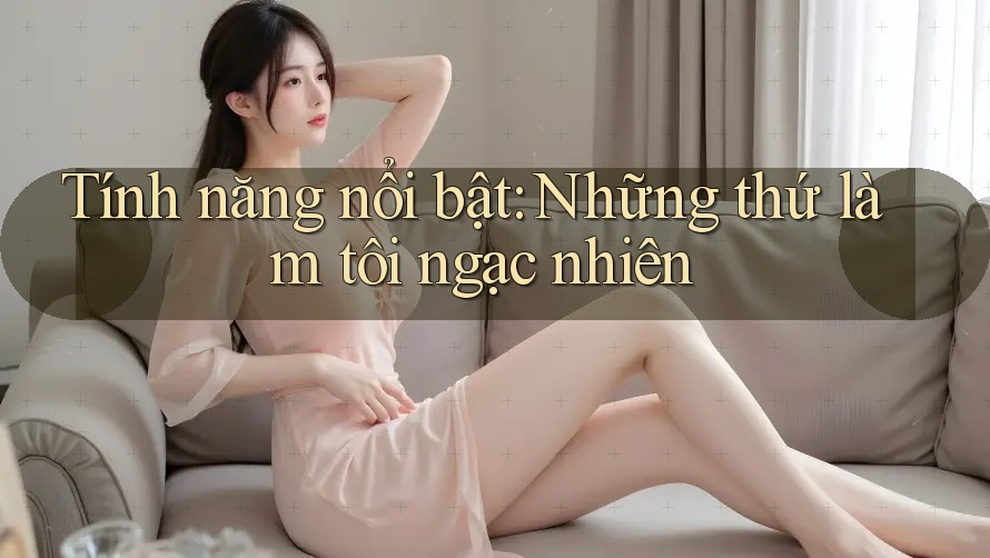 Tính năng nổi bật: Những thứ làm tôi ngạc nhiên