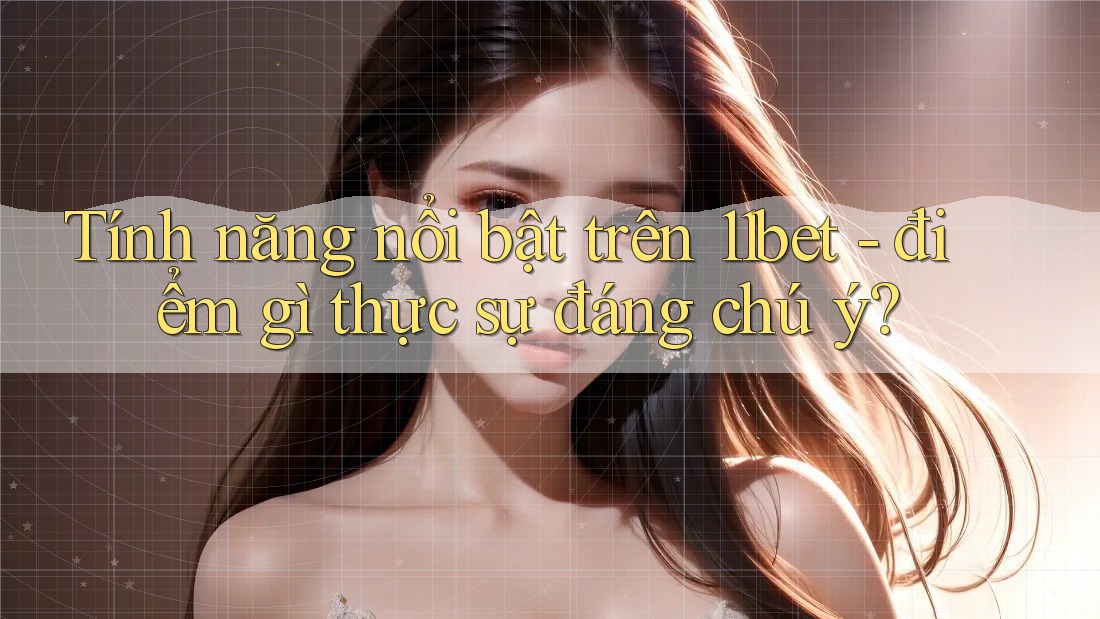 Tính năng nổi bật trên 11bet - điểm gì thực sự đáng chú ý?