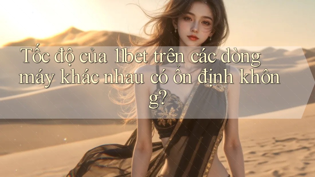 Tốc độ của 11bet trên các dòng máy khác nhau có ổn định không? Tốc độ của 11bet trên các dòng máy khác nhau có ổn định không?