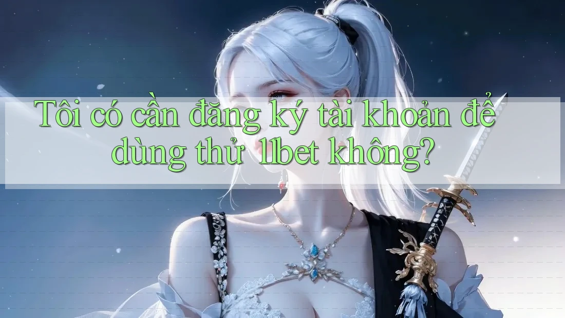 Tôi có cần đăng ký tài khoản để dùng thử 11bet không?