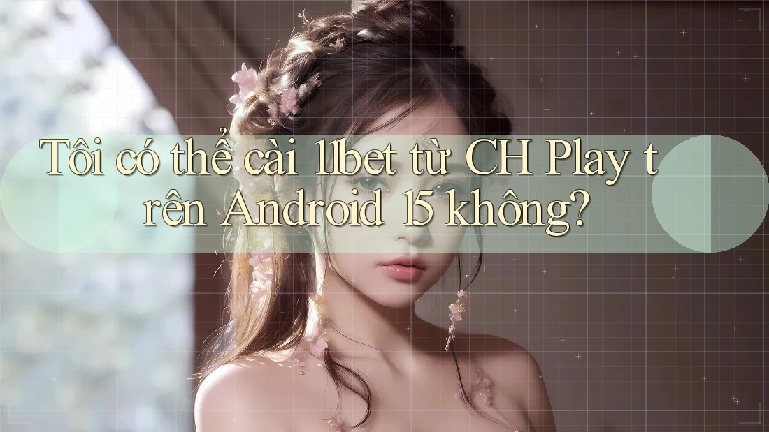 Tôi có thể cài 11bet từ CH Play trên Android 15 không? Tôi có thể cài 11bet từ CH Play trên Android 15 không?