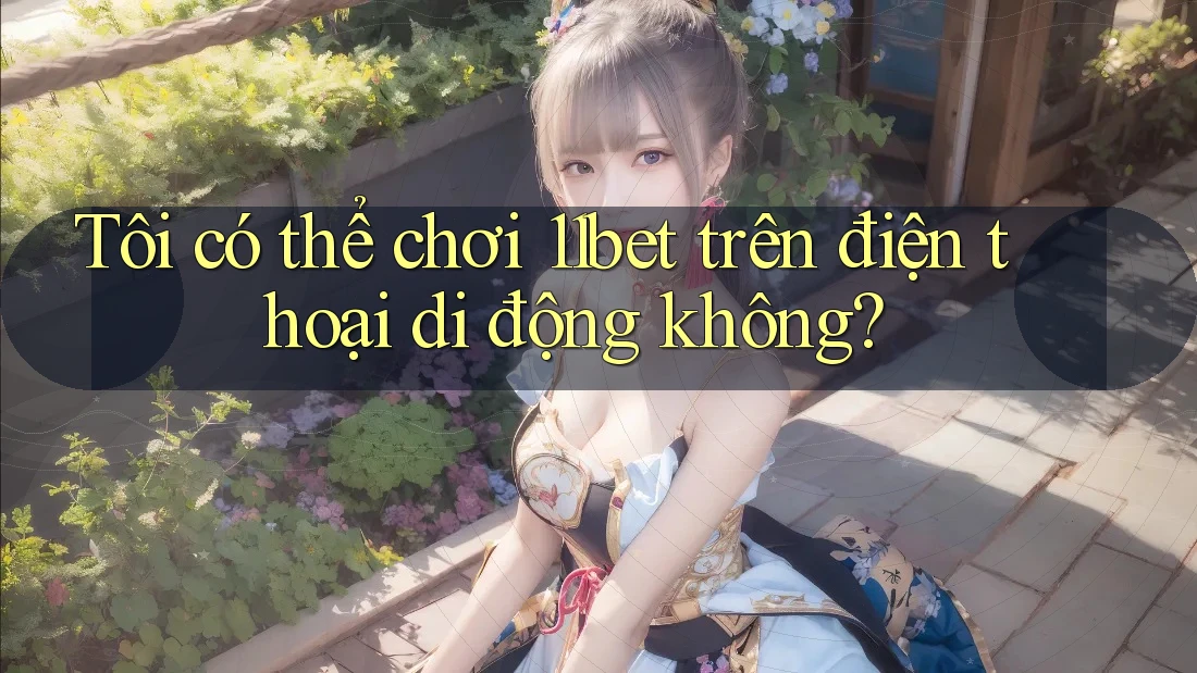 Tôi có thể chơi 11bet trên điện thoại di động không?